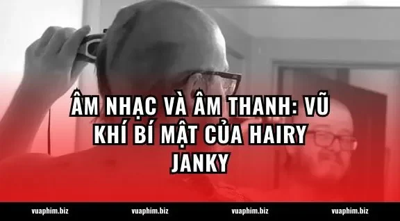 Âm nhạc và âm thanh: Vũ khí bí mật của Hairy Janky