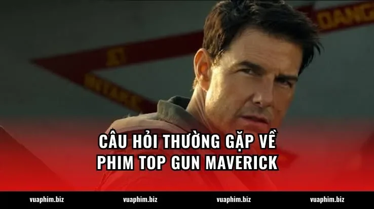Câu hỏi thường gặp về phim Top Gun Maverick