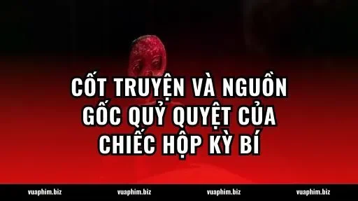 Cốt truyện và nguồn gốc quỷ quyệt của chiếc hộp kỳ bí