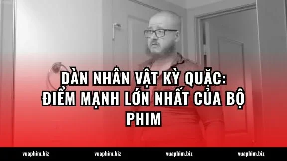 Dàn nhân vật kỳ quặc: Điểm mạnh lớn nhất của bộ phim