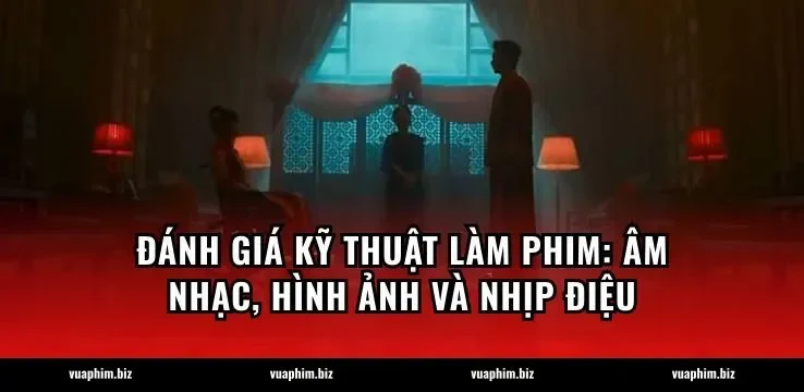 Đánh giá kỹ thuật làm phim: Âm nhạc, hình ảnh và nhịp điệu