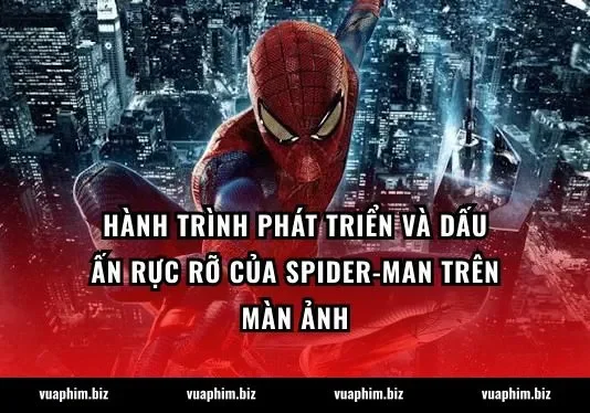 Hành trình phát triển và dấu ấn rực rỡ của Spider-Man trên màn ảnh