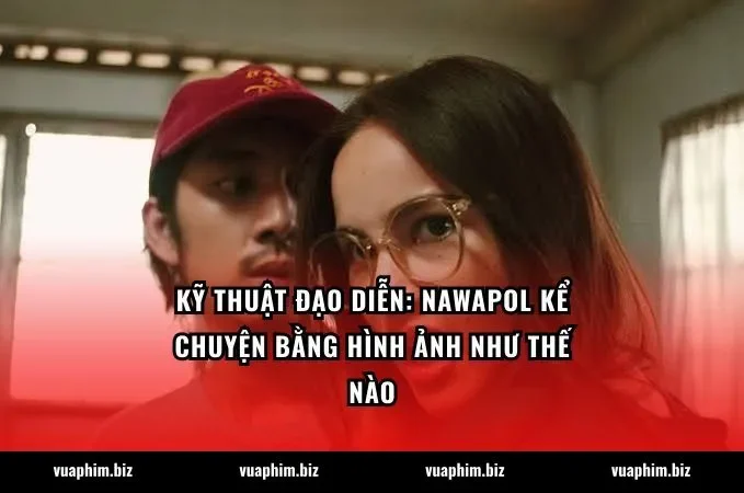 Kỹ thuật đạo diễn: Nawapol kể chuyện bằng hình ảnh như thế nào