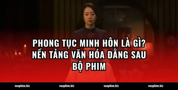 Phong tục Minh hôn là gì? Nền tảng văn hóa đằng sau bộ phim