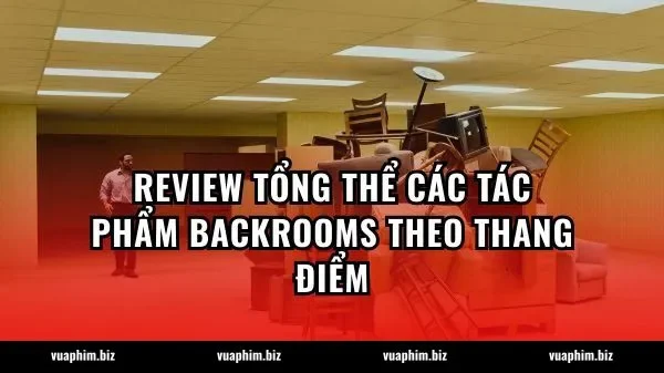 Review tổng thể các tác phẩm Backrooms theo thang điểm